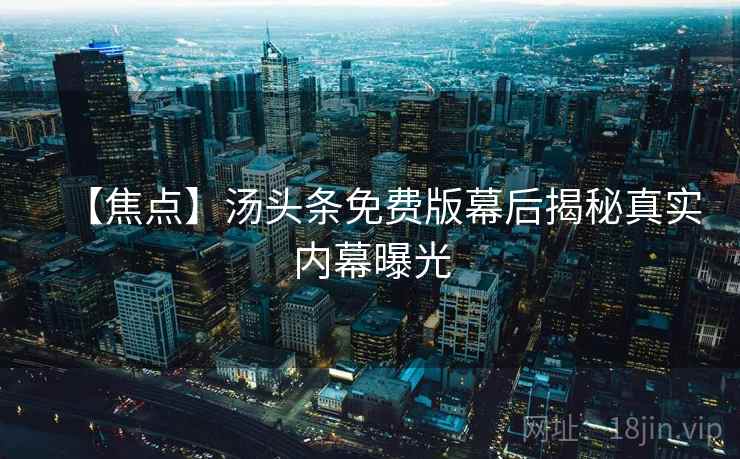 【焦点】汤头条免费版幕后揭秘真实内幕曝光 【焦点】汤头条免费版幕后揭秘真实内幕曝光