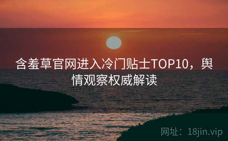 含羞草官网进入冷门贴士TOP10，舆情观察权威解读