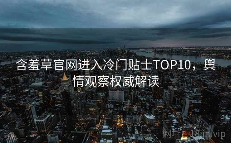 含羞草官网进入冷门贴士TOP10，舆情观察权威解读