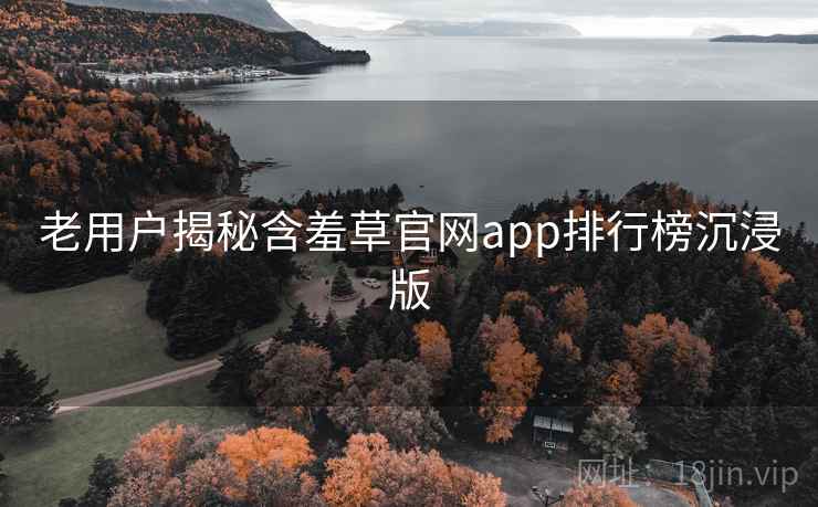 老用户揭秘含羞草官网app排行榜沉浸版 老用户揭秘含羞草官网app排行榜沉浸版