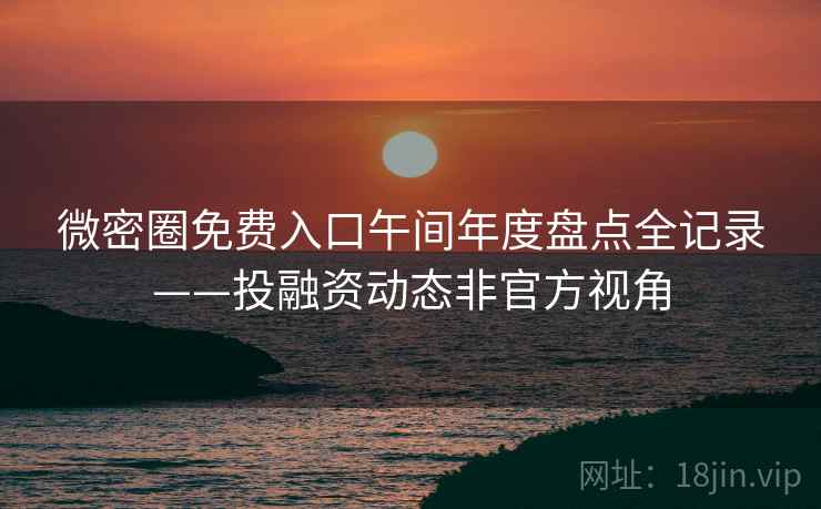 微密圈免费入口午间年度盘点全记录——投融资动态非官方视角 微密圈免费入口午间年度盘点全记录——投融资动态非官方视角