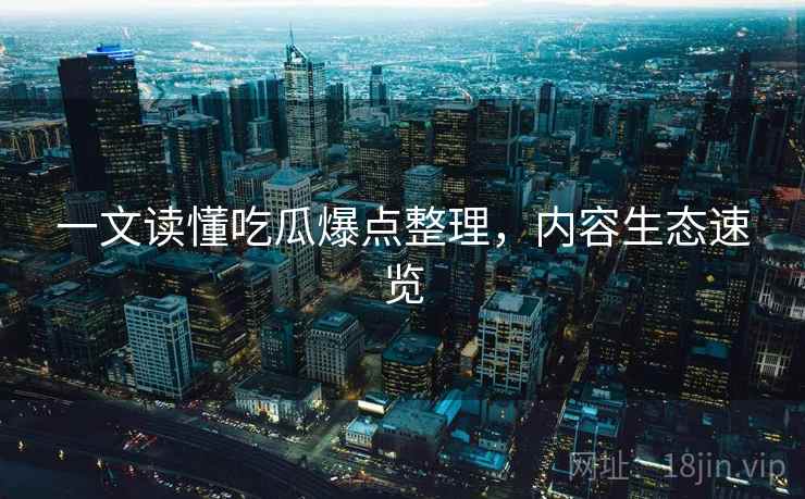 一文读懂吃瓜爆点整理,内容生态速览 一文读懂吃瓜爆点整理,内容生态速览