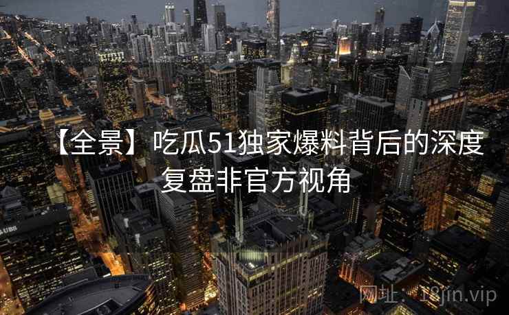 【全景】吃瓜51独家爆料背后的深度复盘非官方视角 【全景】吃瓜51独家爆料背后的深度复盘非官方视角