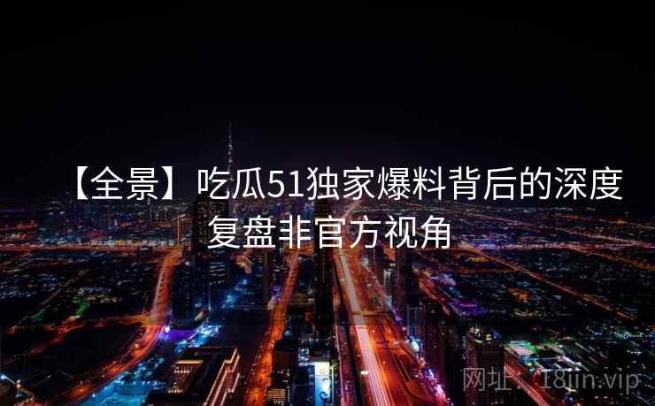 【全景】吃瓜51独家爆料背后的深度复盘非官方视角 【全景】吃瓜51独家爆料背后的深度复盘非官方视角