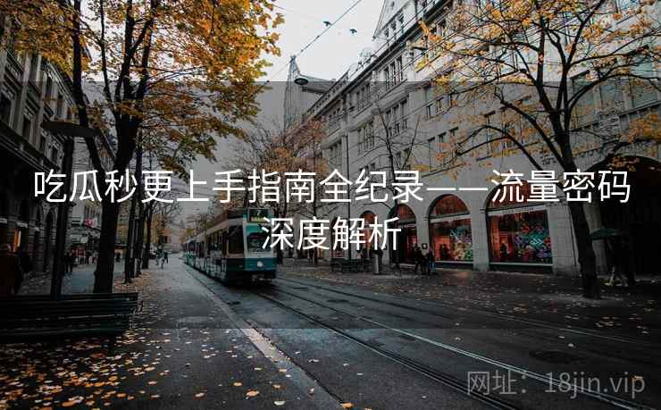 吃瓜秒更上手指南全纪录——流量密码深度解析 吃瓜秒更上手指南全纪录——流量密码深度解析