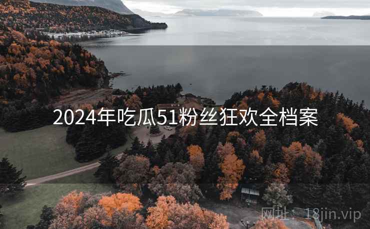 2024年吃瓜51粉丝狂欢全档案 2024年吃瓜51粉丝狂欢全档案