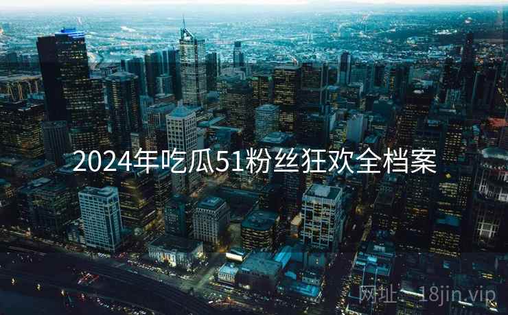 2024年吃瓜51粉丝狂欢全档案 2024年吃瓜51粉丝狂欢全档案