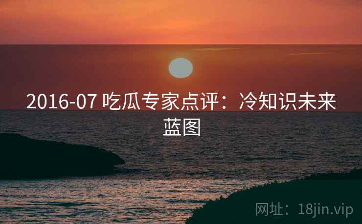 2016-07 吃瓜专家点评：冷知识未来蓝图