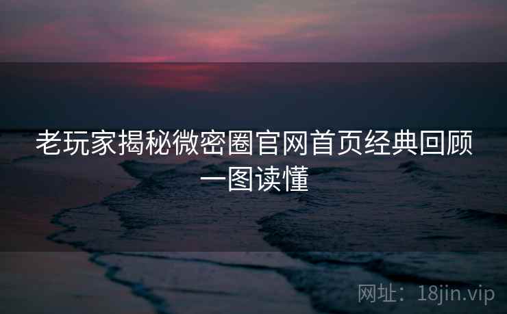 老玩家揭秘微密圈官网首页经典回顾一图读懂