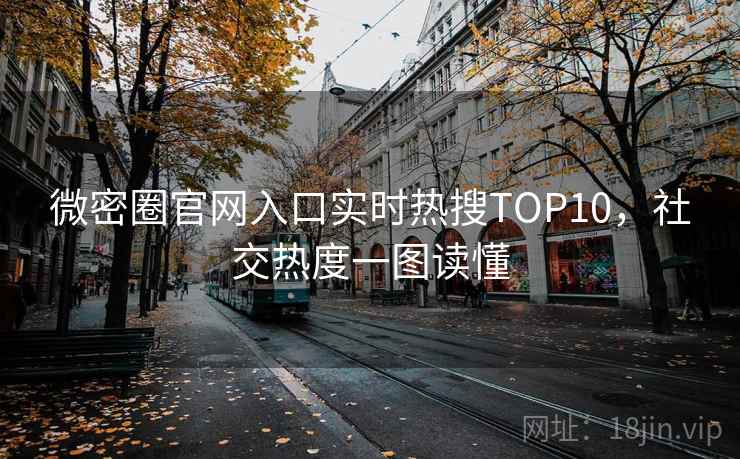 微密圈官网入口实时热搜TOP10,社交热度一图读懂 微密圈官网入口实时热搜TOP10,社交热度一图读懂