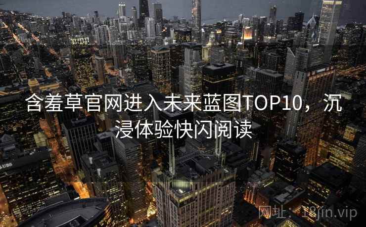 含羞草官网进入未来蓝图TOP10,沉浸体验快闪阅读 含羞草官网进入未来蓝图TOP10,沉浸体验快闪阅读