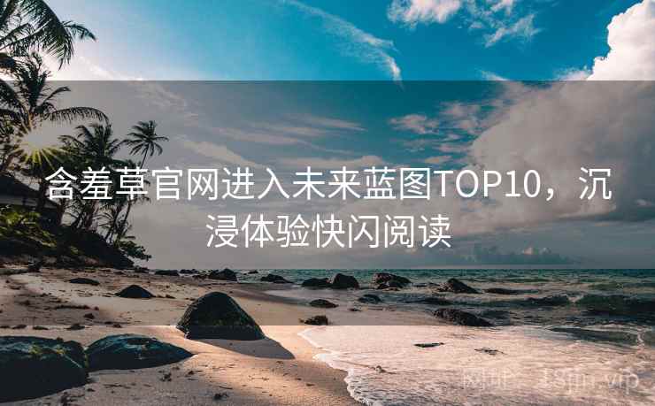 含羞草官网进入未来蓝图TOP10,沉浸体验快闪阅读 含羞草官网进入未来蓝图TOP10,沉浸体验快闪阅读