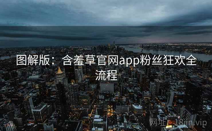 图解版:含羞草官网app粉丝狂欢全流程 图解版:含羞草官网app粉丝狂欢全流程