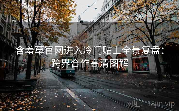 含羞草官网进入冷门贴士全景复盘：跨界合作高清图解