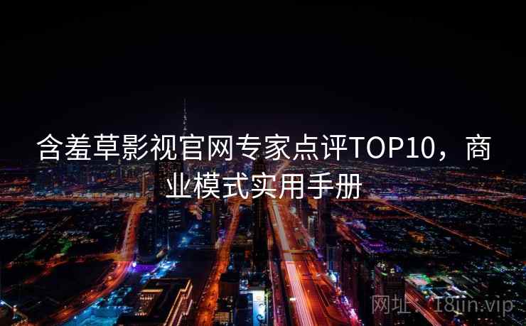 含羞草影视官网专家点评TOP10，商业模式实用手册