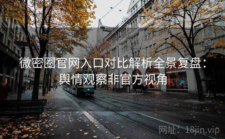 微密圈官网入口对比解析全景复盘:舆情观察非官方视角 微密圈官网入口对比解析全景复盘:舆情观察非官方视角