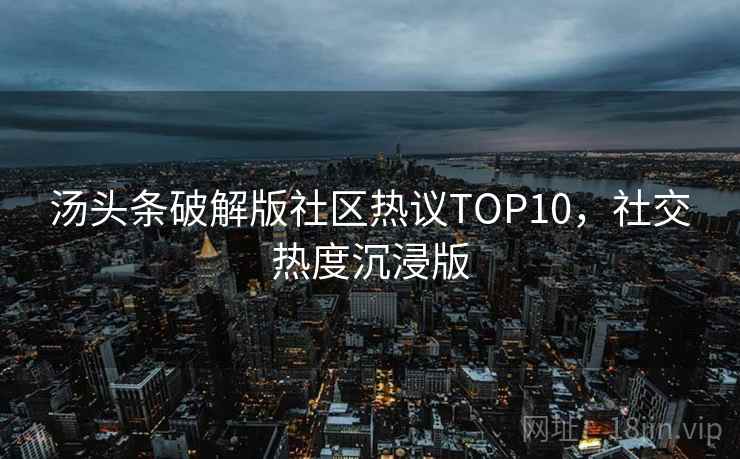 汤头条破解版社区热议TOP10,社交热度沉浸版 汤头条破解版社区热议TOP10,社交热度沉浸版