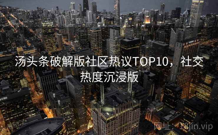汤头条破解版社区热议TOP10,社交热度沉浸版 汤头条破解版社区热议TOP10,社交热度沉浸版