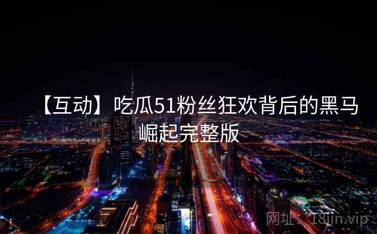 【互动】吃瓜51粉丝狂欢背后的黑马崛起完整版 【互动】吃瓜51粉丝狂欢背后的黑马崛起完整版
