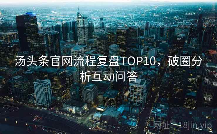汤头条官网流程复盘TOP10,破圈分析互动问答 汤头条官网流程复盘TOP10,破圈分析互动问答