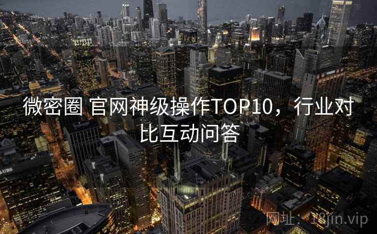 微密圈 官网神级操作TOP10,行业对比互动问答 微密圈 官网神级操作TOP10,行业对比互动问答
