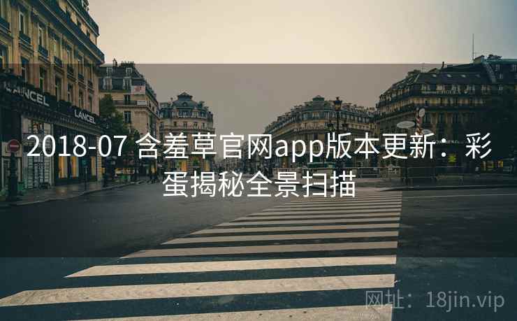 2018-07 含羞草官网app版本更新:彩蛋揭秘全景扫描 2018-07 含羞草官网app版本更新:彩蛋揭秘全景扫描