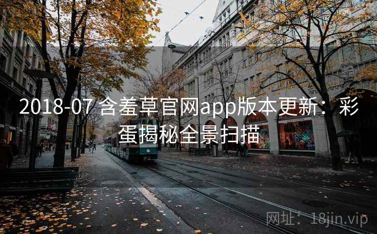 2018-07 含羞草官网app版本更新:彩蛋揭秘全景扫描 2018-07 含羞草官网app版本更新:彩蛋揭秘全景扫描