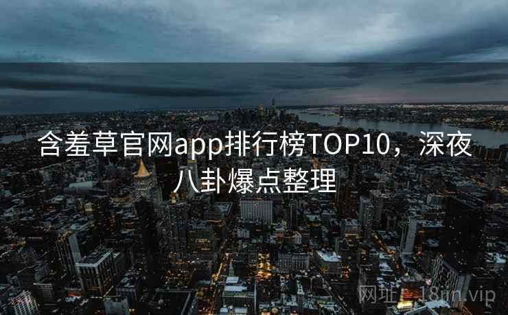 含羞草官网app排行榜TOP10,深夜八卦爆点整理 含羞草官网app排行榜TOP10,深夜八卦爆点整理