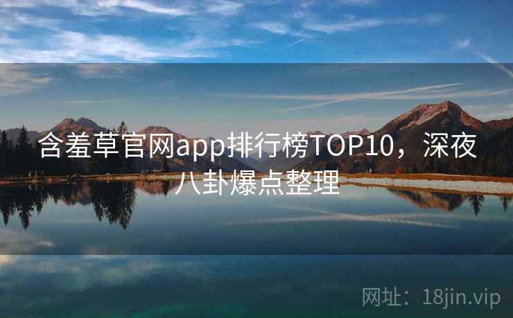 含羞草官网app排行榜TOP10,深夜八卦爆点整理 含羞草官网app排行榜TOP10,深夜八卦爆点整理