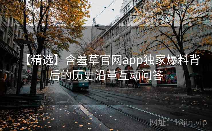 【精选】含羞草官网app独家爆料背后的历史沿革互动问答