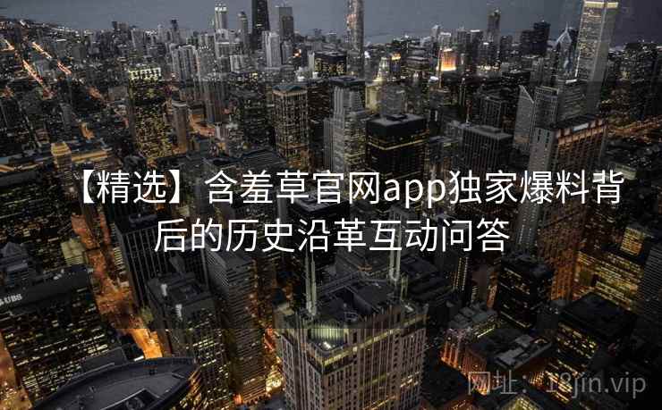 【精选】含羞草官网app独家爆料背后的历史沿革互动问答