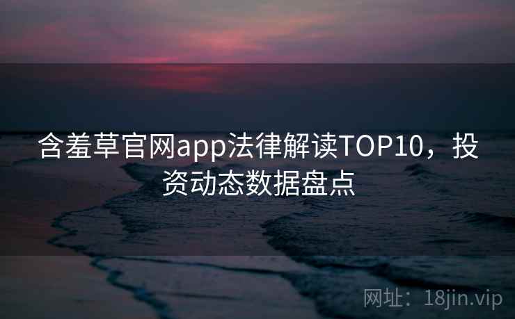 含羞草官网app法律解读TOP10，投资动态数据盘点