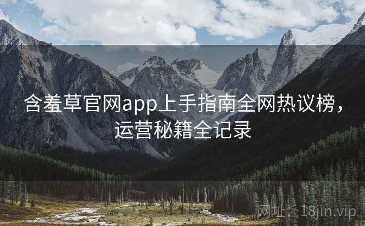 含羞草官网app上手指南全网热议榜,运营秘籍全记录 含羞草官网app上手指南全网热议榜,运营秘籍全记录