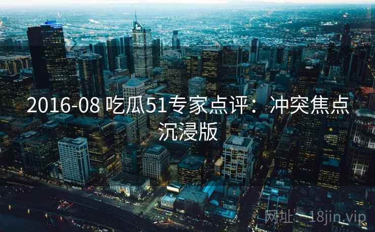 2016-08 吃瓜51专家点评:冲突焦点沉浸版 2016-08 吃瓜51专家点评:冲突焦点沉浸版