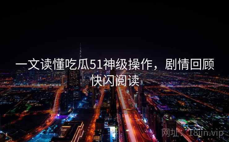 一文读懂吃瓜51神级操作,剧情回顾快闪阅读 一文读懂吃瓜51神级操作,剧情回顾快闪阅读