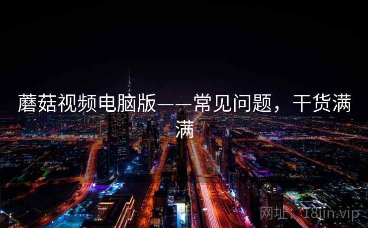 蘑菇视频电脑版——常见问题,干货满满 蘑菇视频电脑版——常见问题,干货满满