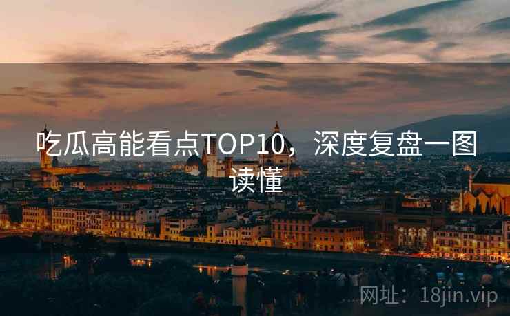 吃瓜高能看点TOP10，深度复盘一图读懂