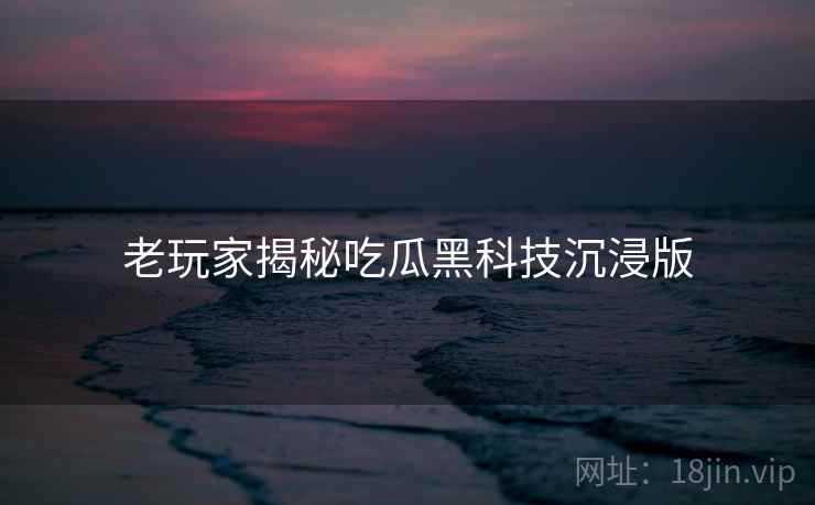 老玩家揭秘吃瓜黑科技沉浸版 老玩家揭秘吃瓜黑科技沉浸版