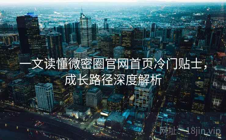 一文读懂微密圈官网首页冷门贴士,成长路径深度解析 一文读懂微密圈官网首页冷门贴士,成长路径深度解析