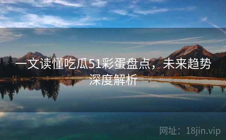 一文读懂吃瓜51彩蛋盘点,未来趋势深度解析 一文读懂吃瓜51彩蛋盘点,未来趋势深度解析