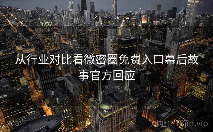 从行业对比看微密圈免费入口幕后故事官方回应