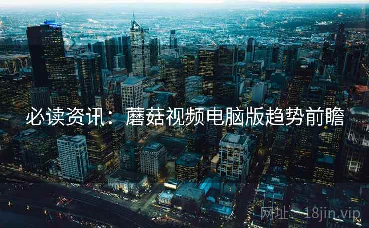 必读资讯：蘑菇视频电脑版趋势前瞻