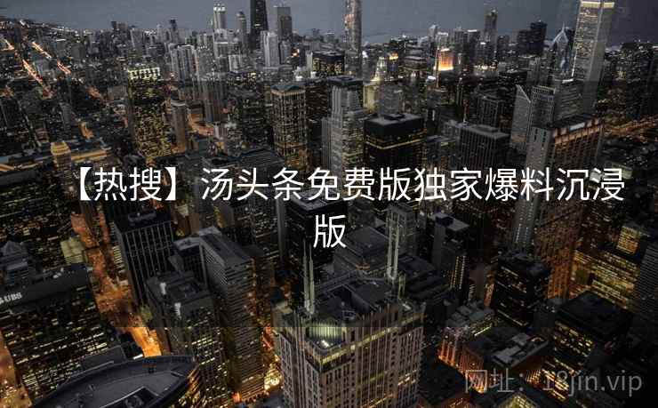 【热搜】汤头条免费版独家爆料沉浸版 【热搜】汤头条免费版独家爆料沉浸版