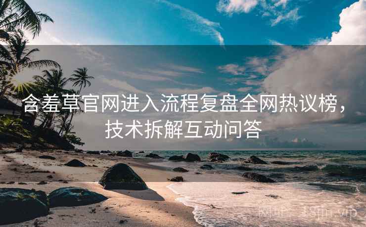 含羞草官网进入流程复盘全网热议榜,技术拆解互动问答 含羞草官网进入流程复盘全网热议榜,技术拆解互动问答