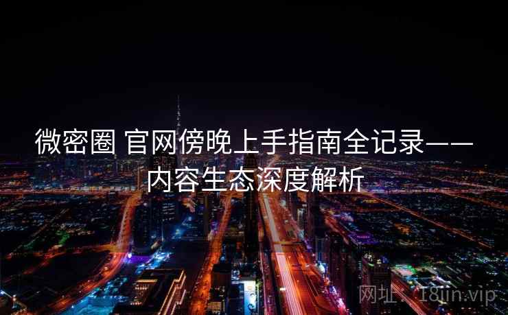 微密圈 官网傍晚上手指南全记录——内容生态深度解析 微密圈 官网傍晚上手指南全记录——内容生态深度解析