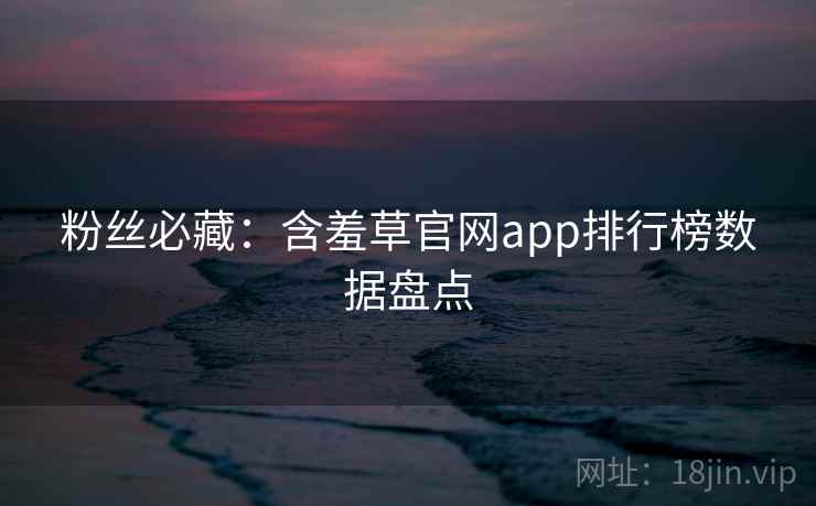粉丝必藏：含羞草官网app排行榜数据盘点