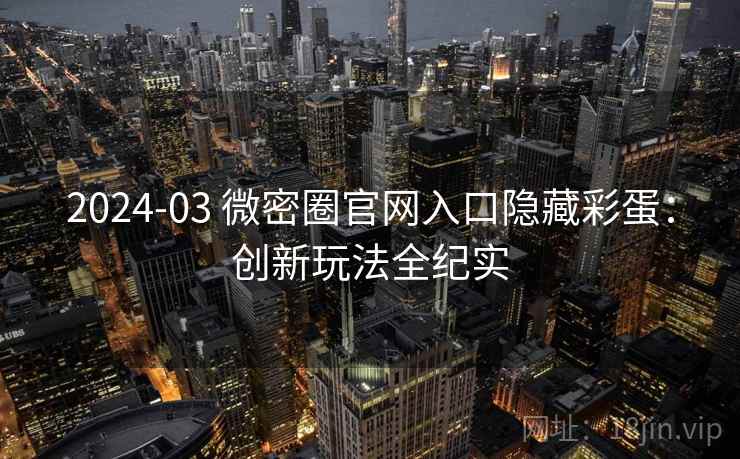 2024-03 微密圈官网入口隐藏彩蛋:创新玩法全纪实 2024-03 微密圈官网入口隐藏彩蛋:创新玩法全纪实