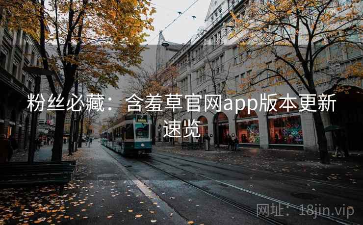 粉丝必藏:含羞草官网app版本更新速览 粉丝必藏:含羞草官网app版本更新速览
