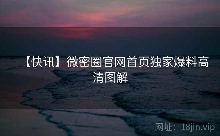 【快讯】微密圈官网首页独家爆料高清图解