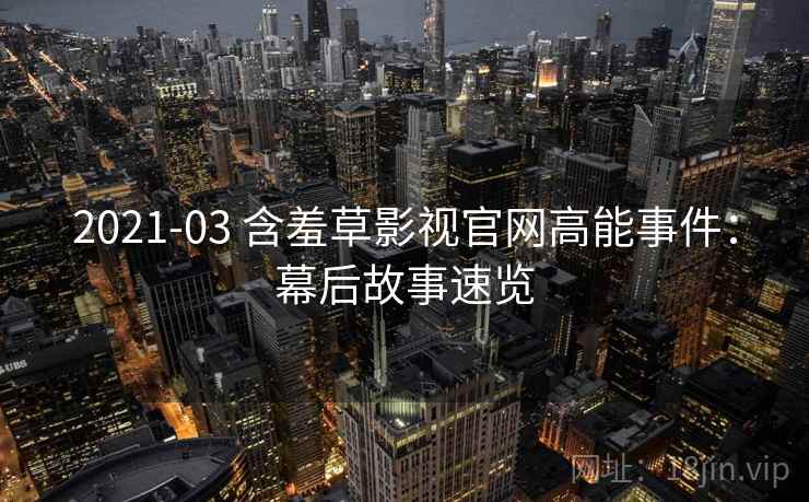 2021-03 含羞草影视官网高能事件:幕后故事速览 2021-03 含羞草影视官网高能事件:幕后故事速览